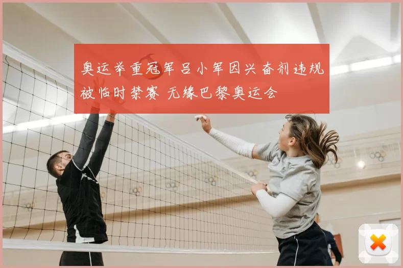 奥运举重冠军吕小军因兴奋剂违规被临时禁赛 无缘巴黎奥运会