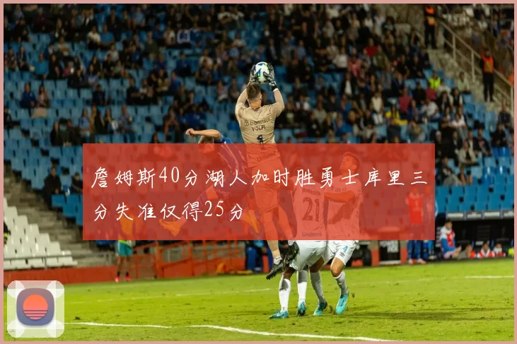 詹姆斯40分湖人加时胜勇士库里三分失准仅得25分