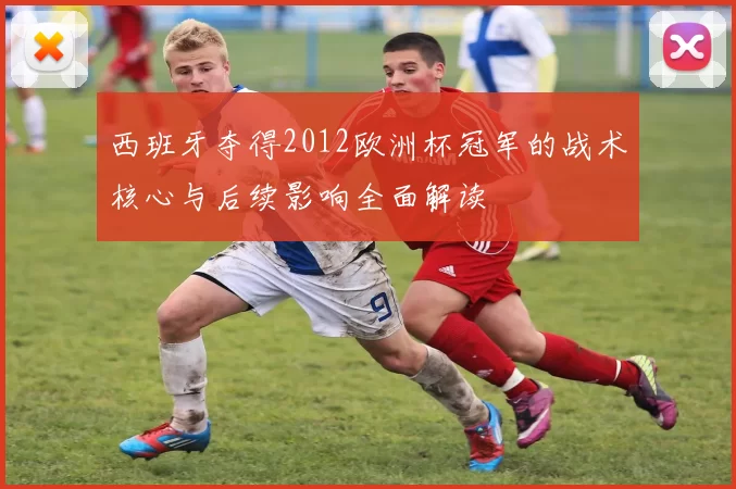 西班牙夺得2012欧洲杯冠军的战术核心与后续影响全面解读