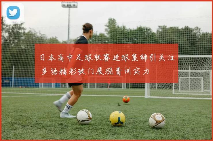 日本高中足球联赛进球集锦引关注 多场精彩破门展现青训实力