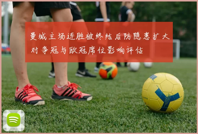 曼城主场连胜被终结后防隐患扩大 对争冠与欧冠席位影响评估