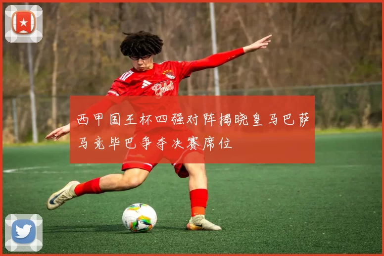 西甲国王杯四强对阵揭晓皇马巴萨马竞毕巴争夺决赛席位