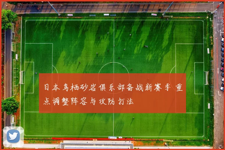 日本鸟栖砂岩俱乐部备战新赛季 重点调整阵容与攻防打法