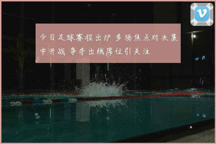 今日足球赛程出炉 多场焦点对决集中开战 争夺出线席位引关注